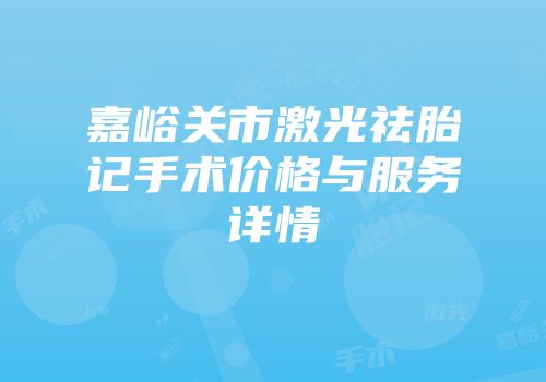 嘉峪关市激光祛胎记手术价格与服务详情