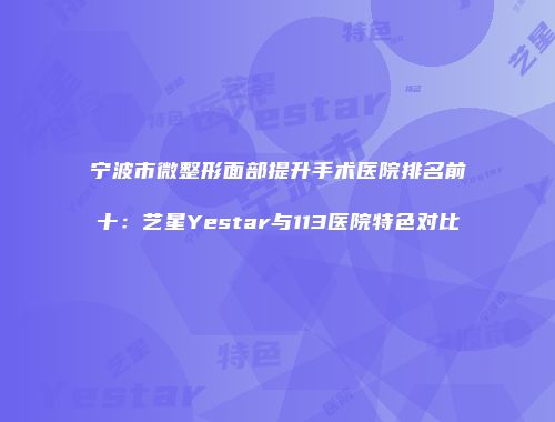 宁波市微整形面部提升手术医院排名前十：艺星Yestar与113医院特色对比