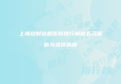 上海放射祛疤医院排行榜前五名解析与选择指南