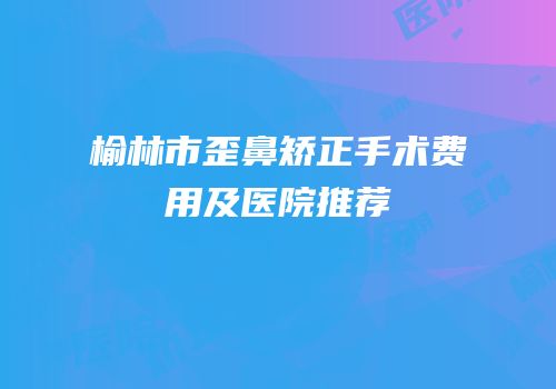 榆林市歪鼻矫正手术费用及医院推荐