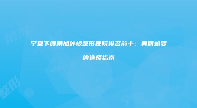 宁夏下颌角加外板整形医院排名前十：美丽蜕变的选择指南