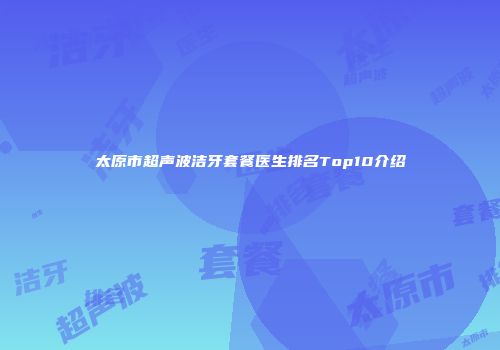 太原市超声波洁牙套餐医生排名Top10介绍