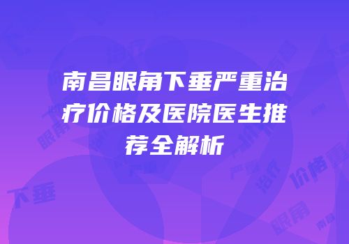 南昌眼角下垂严重治疗价格及医院医生推荐全解析