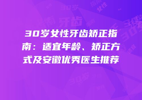 30岁女性牙齿矫正指南：适宜年龄、矫正方式及安徽优秀医生推荐