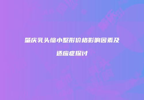 肇庆乳头缩小整形价格影响因素及适应症探讨