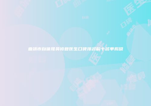曲靖市自体隆鼻修复医生口碑排名前十名单揭晓