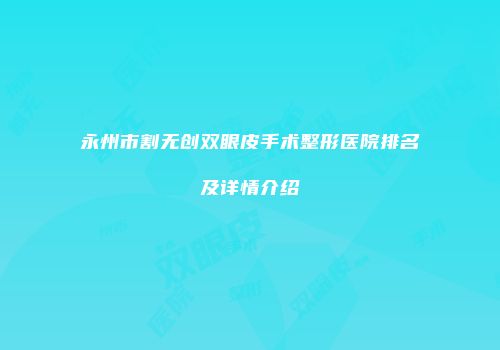 永州市割无创双眼皮手术整形医院排名及详情介绍