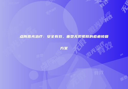点阵激光治疗：安全有效，重塑无瑕肌肤的痘疤修复方案