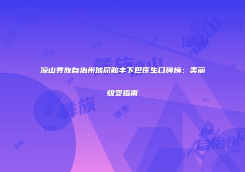 凉山彝族自治州玻尿酸丰下巴医生口碑榜：美丽蜕变指南