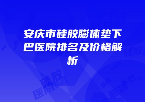 安庆市硅胶膨体垫下巴医院排名及价格解析