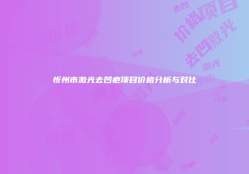 忻州市激光去凹疤项目价格分析与对比