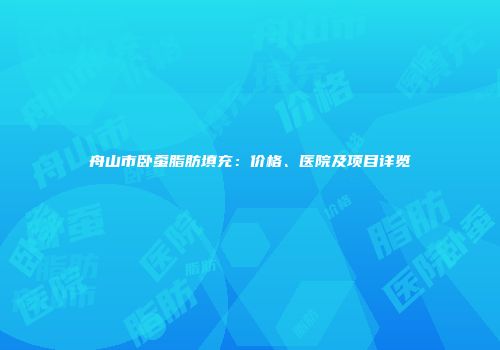 舟山市卧蚕脂肪填充：价格、医院及项目详览