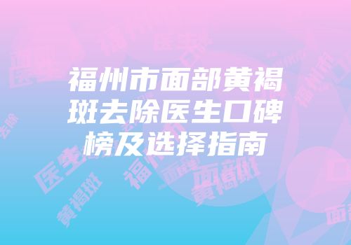 福州市面部黄褐斑去除医生口碑榜及选择指南