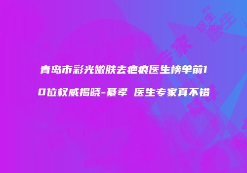 青岛市彩光嫩肤去疤痕医生榜单前10位权威揭晓-綦孝堃医生专家真不错