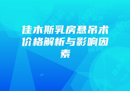 佳木斯乳房悬吊术价格解析与影响因素