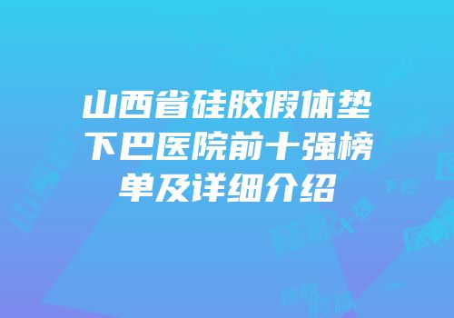 山西省硅胶假体垫下巴医院前十强榜单及详细介绍