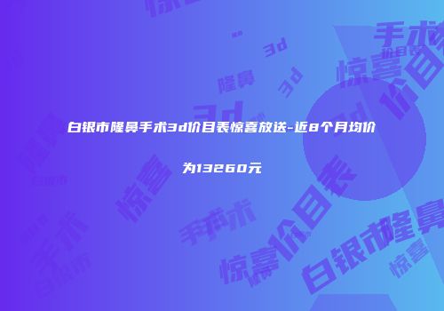 白银市隆鼻手术3d价目表惊喜放送-近8个月均价为13260元