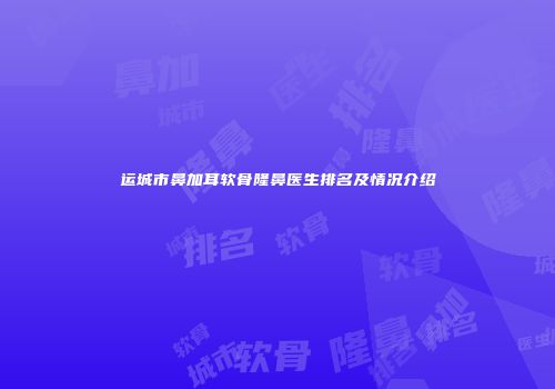 运城市鼻加耳软骨隆鼻医生排名及情况介绍