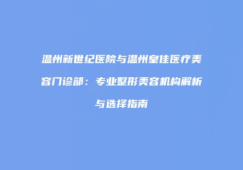 温州新世纪医院与温州皇佳医疗美容门诊部：专业整形美容机构解析与选择指南