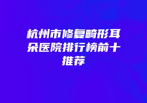 杭州市修复畸形耳朵医院排行榜前十推荐