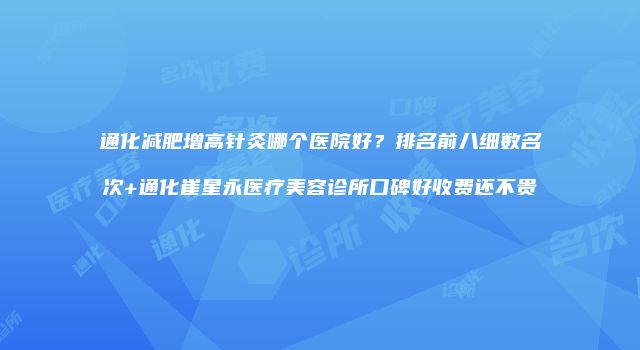 通化减肥增高针灸哪个医院好？排名前八细数名次+通化崔星永医疗美容诊所口碑好收费还不贵