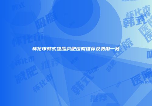 怀化市韩式吸脂减肥医院推荐及费用一览