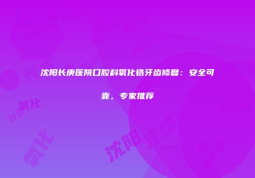 沈阳长庚医院口腔科氧化锆牙齿修复：安全可靠，专家推荐