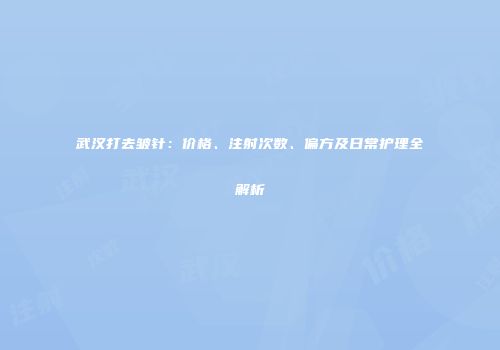 武汉打去皱针：价格、注射次数、偏方及日常护理全解析