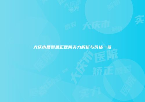 大庆市唇裂矫正医院实力解析与价格一览