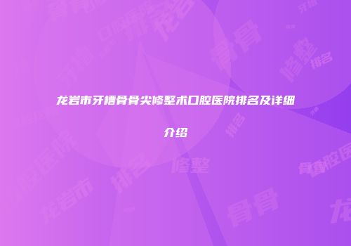 龙岩市牙槽骨骨尖修整术口腔医院排名及详细介绍