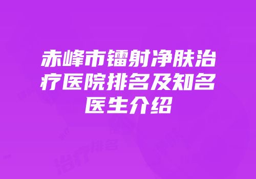 赤峰市镭射净肤治疗医院排名及知名医生介绍