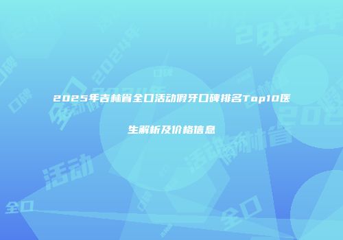 2025年吉林省全口活动假牙口碑排名Top10医生解析及价格信息