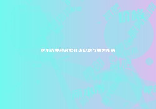丽水市腰部减肥针灸价格与服务指南