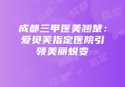 成都三甲医美翘楚：爱贝芙指定医院引领美丽蜕变