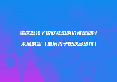 肇庆做光子嫩肤祛斑的价格是如何来定的呢（肇庆光子嫩肤多少钱）