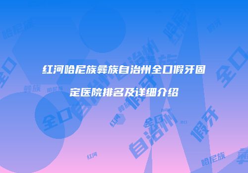 红河哈尼族彝族自治州全口假牙固定医院排名及详细介绍