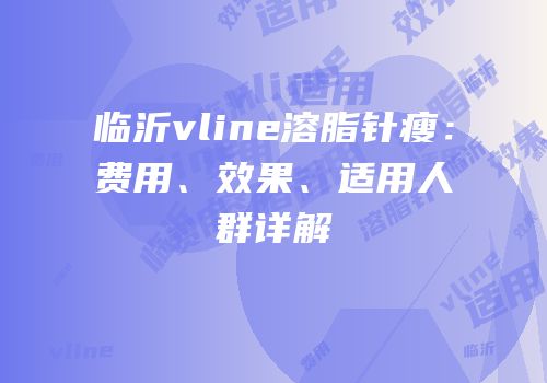 临沂vline溶脂针瘦：费用、效果、适用人群详解