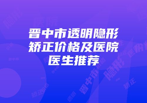 晋中市透明隐形矫正价格及医院医生推荐
