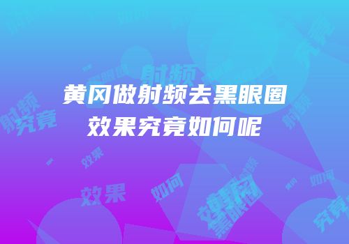 黄冈做射频去黑眼圈效果究竟如何呢