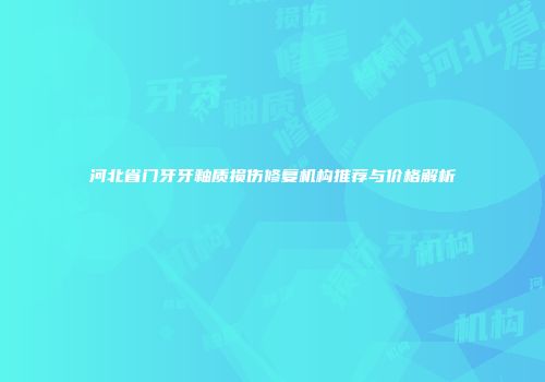 河北省门牙牙釉质损伤修复机构推荐与价格解析