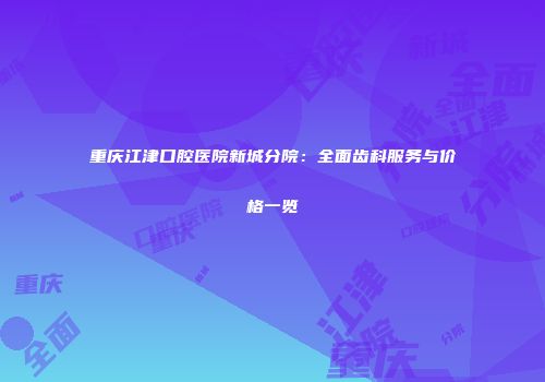 重庆江津口腔医院新城分院：全面齿科服务与价格一览