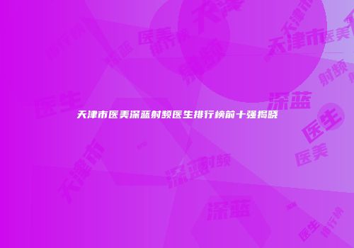 天津市医美深蓝射频医生排行榜前十强揭晓