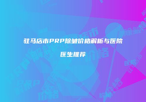 驻马店市PRP除皱价格解析与医院医生推荐