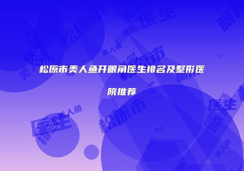 松原市美人鱼开眼角医生排名及整形医院推荐