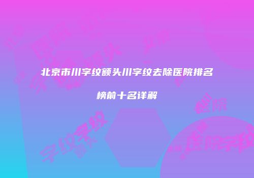 北京市川字纹额头川字纹去除医院排名榜前十名详解