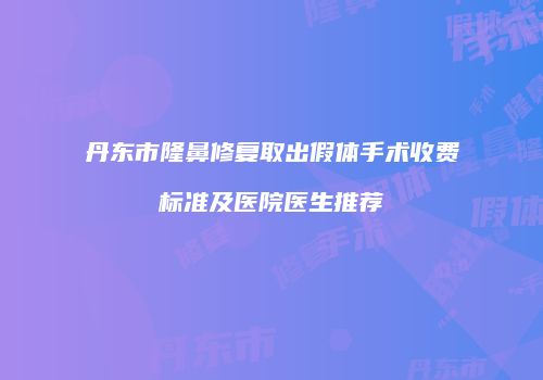 丹东市隆鼻修复取出假体手术收费标准及医院医生推荐