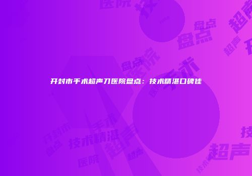 开封市手术超声刀医院盘点：技术精湛口碑佳