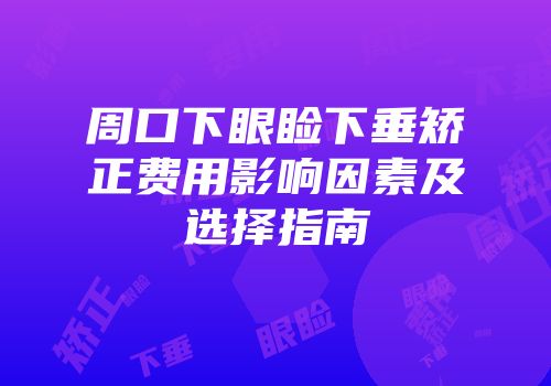 周口下眼睑下垂矫正费用影响因素及选择指南
