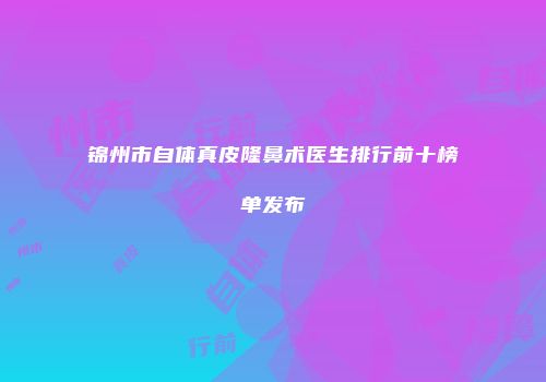锦州市自体真皮隆鼻术医生排行前十榜单发布