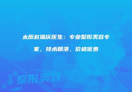 太原赵瑞庆医生：专业整形美容专家，技术精湛，价格优惠